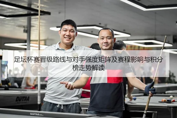 足坛杯赛晋级路线与对手强度矩阵及赛程影响与积分榜走势解读