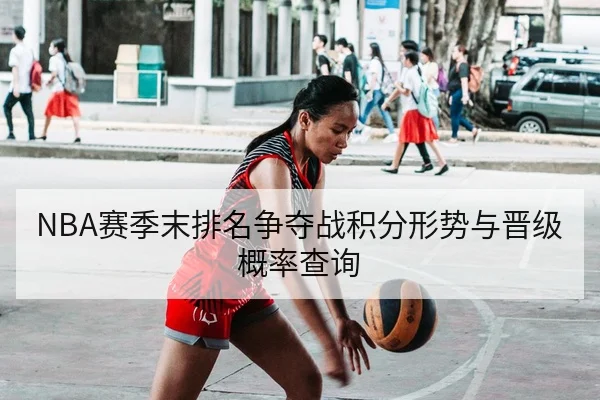 NBA赛季末排名争夺战积分形势与晋级概率查询